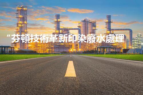 “芬頓技術革新印染廢水處理，高效環(huán)保新篇章”